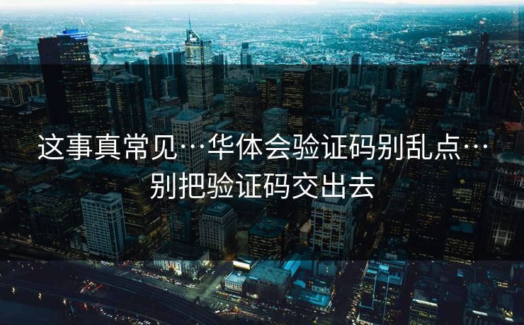 这事真常见…华体会验证码别乱点…别把验证码交出去