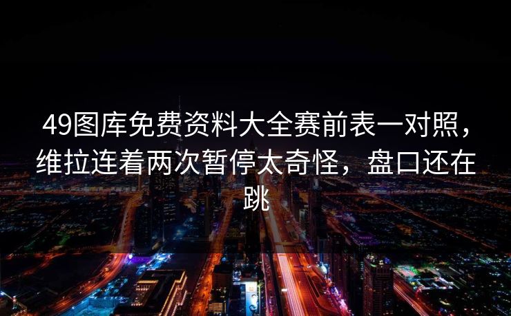 49图库免费资料大全赛前表一对照，维拉连着两次暂停太奇怪，盘口还在跳