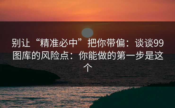 别让“精准必中”把你带偏：谈谈99图库的风险点：你能做的第一步是这个