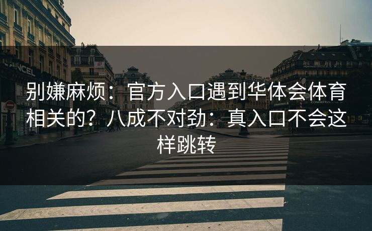别嫌麻烦:官方入口遇到华体会体育相关的?八成不对劲:真入口不会这样跳转 别嫌麻烦:官方入口遇到华体会体育相关的?八成不对劲:真入口不会这样跳转