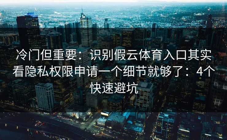 冷门但重要：识别假云体育入口其实看隐私权限申请一个细节就够了：4个快速避坑