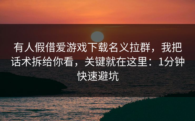 有人假借爱游戏下载名义拉群，我把话术拆给你看，关键就在这里：1分钟快速避坑