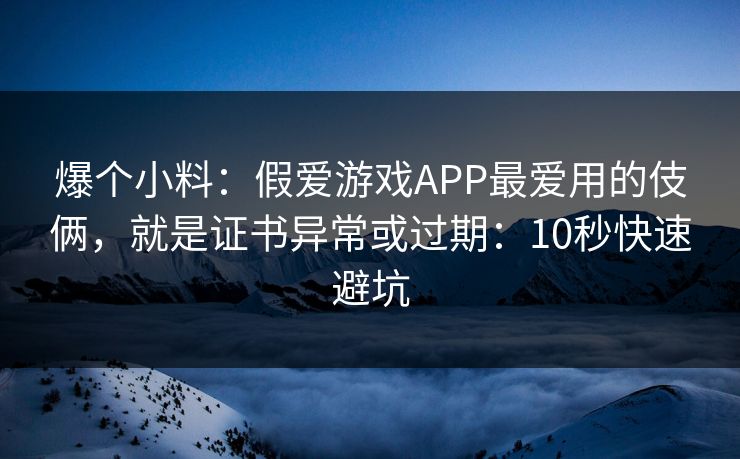 爆个小料:假爱游戏APP最爱用的伎俩,就是证书异常或过期:10秒快速避坑 爆个小料:假爱游戏APP最爱用的伎俩,就是证书异常或过期:10秒快速避坑