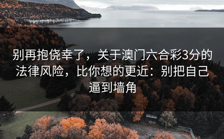 别再抱侥幸了,关于澳门六合彩3分的法律风险,比你想的更近:别把自己逼到墙角 别再抱侥幸了,关于澳门六合彩3分的法律风险,比你想的更近:别把自己逼到墙角