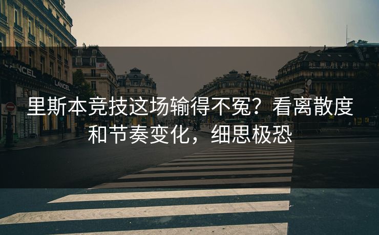 里斯本竞技这场输得不冤？看离散度和节奏变化，细思极恐
