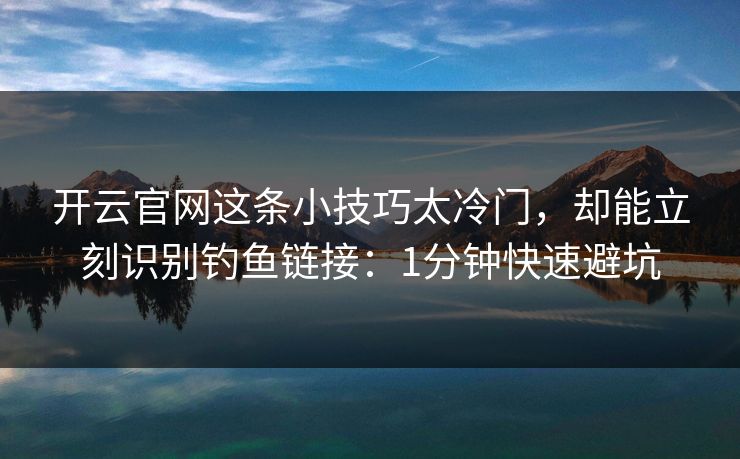 开云官网这条小技巧太冷门，却能立刻识别钓鱼链接：1分钟快速避坑