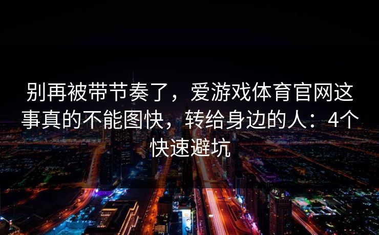 别再被带节奏了，爱游戏体育官网这事真的不能图快，转给身边的人：4个快速避坑