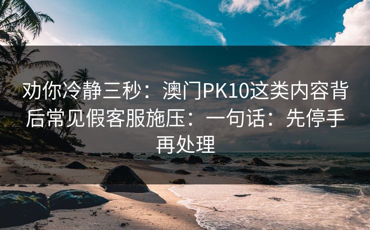 劝你冷静三秒：澳门PK10这类内容背后常见假客服施压：一句话：先停手再处理