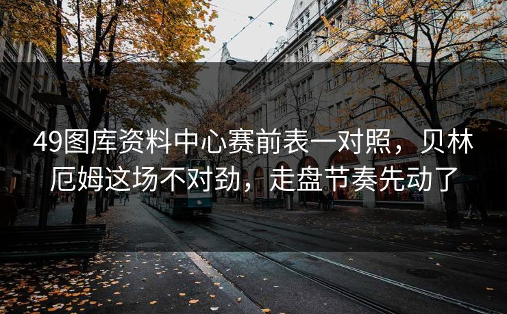 49图库资料中心赛前表一对照，贝林厄姆这场不对劲，走盘节奏先动了