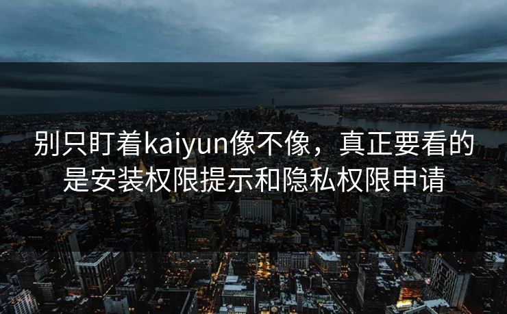 别只盯着kaiyun像不像，真正要看的是安装权限提示和隐私权限申请